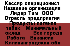 Кассир-операционист › Название организации ­ Лидер Тим, ООО › Отрасль предприятия ­ Продукты питания, табак › Минимальный оклад ­ 1 - Все города Работа » Вакансии   . Калининградская обл.,Приморск г.